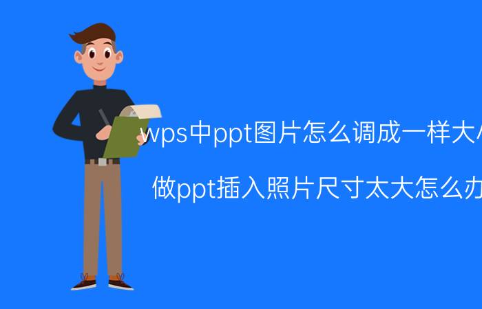 wps中ppt图片怎么调成一样大小 做ppt插入照片尺寸太大怎么办？